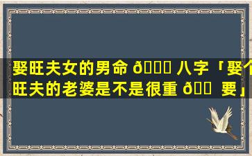 娶旺夫女的男命 🍀 八字「娶个旺夫的老婆是不是很重 🐠 要」
